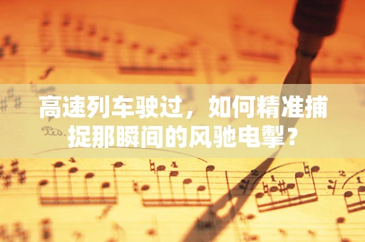 高速列车驶过，如何精准捕捉那瞬间的风驰电掣？