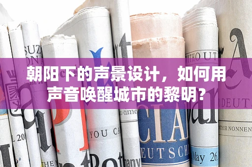 朝阳下的声景设计，如何用声音唤醒城市的黎明？