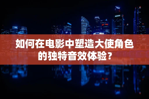 如何在电影中塑造大使角色的独特音效体验？