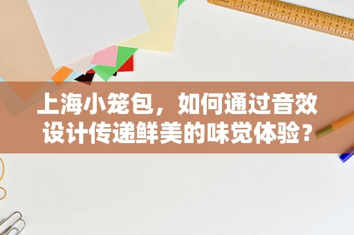上海小笼包，如何通过音效设计传递鲜美的味觉体验？