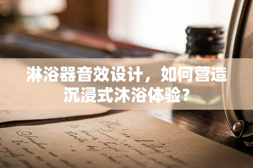 淋浴器音效设计，如何营造沉浸式沐浴体验？