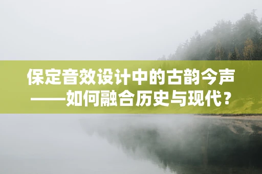 保定音效设计中的古韵今声——如何融合历史与现代？