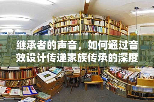 继承者的声音，如何通过音效设计传递家族传承的深度与温度？
