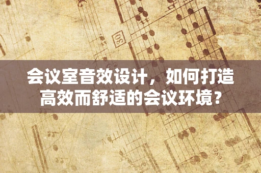 会议室音效设计，如何打造高效而舒适的会议环境？