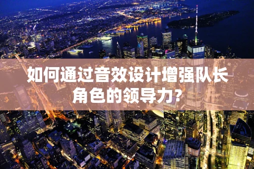 如何通过音效设计增强队长角色的领导力？