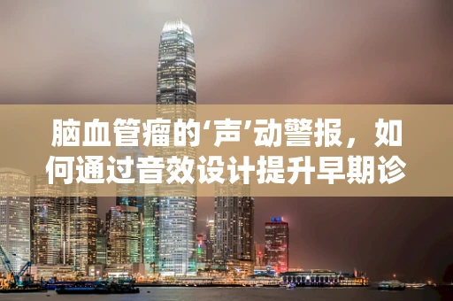 脑血管瘤的‘声’动警报，如何通过音效设计提升早期诊断效率？