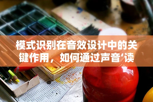 模式识别在音效设计中的关键作用，如何通过声音‘读心’？