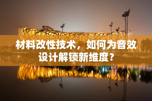 材料改性技术，如何为音效设计解锁新维度？
