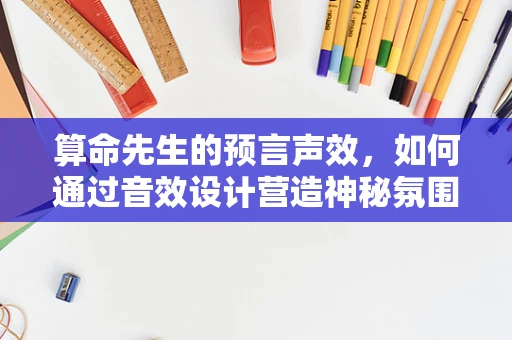 算命先生的预言声效，如何通过音效设计营造神秘氛围？
