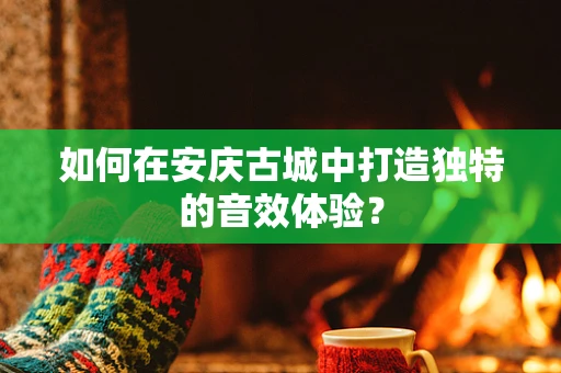 如何在安庆古城中打造独特的音效体验？