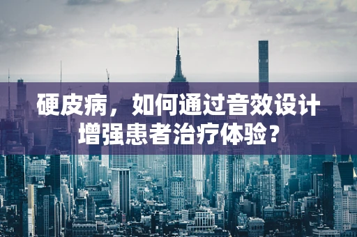 硬皮病，如何通过音效设计增强患者治疗体验？