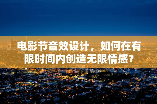 电影节音效设计，如何在有限时间内创造无限情感？