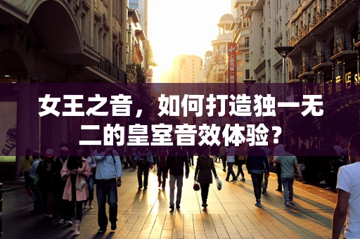 女王之音，如何打造独一无二的皇室音效体验？