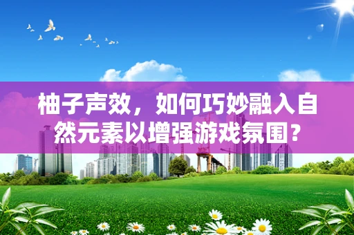 柚子声效，如何巧妙融入自然元素以增强游戏氛围？