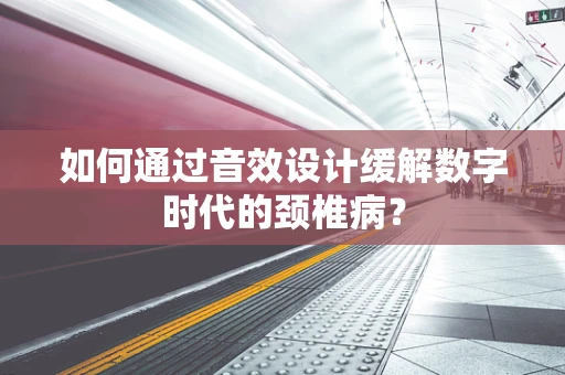如何通过音效设计缓解数字时代的颈椎病？