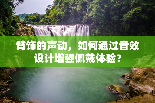 臂饰的声动，如何通过音效设计增强佩戴体验？