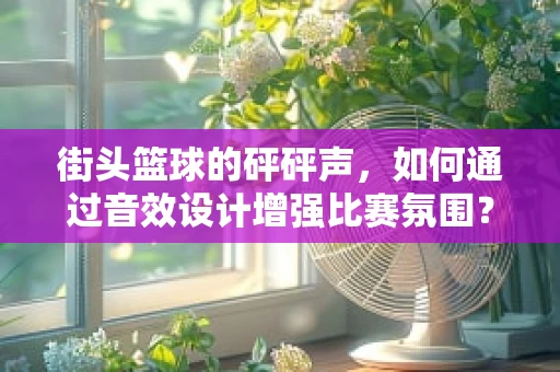 街头篮球的砰砰声，如何通过音效设计增强比赛氛围？