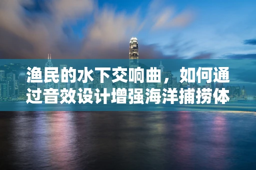 渔民的水下交响曲，如何通过音效设计增强海洋捕捞体验？