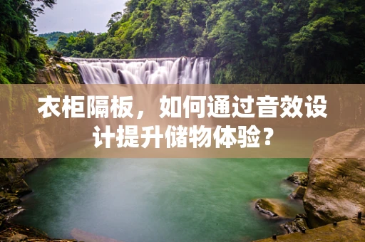 衣柜隔板，如何通过音效设计提升储物体验？