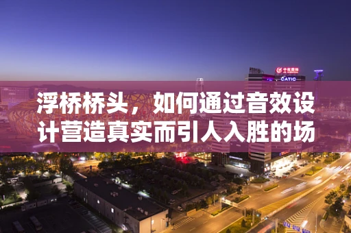 浮桥桥头，如何通过音效设计营造真实而引人入胜的场景？