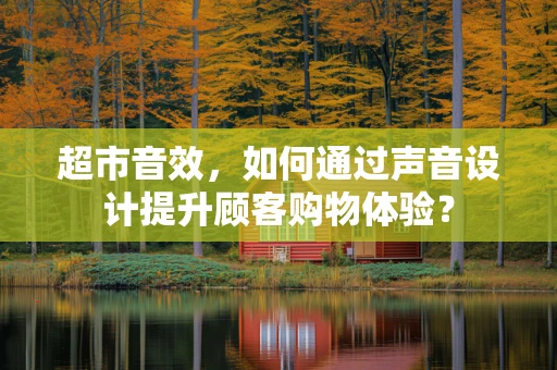 超市音效，如何通过声音设计提升顾客购物体验？