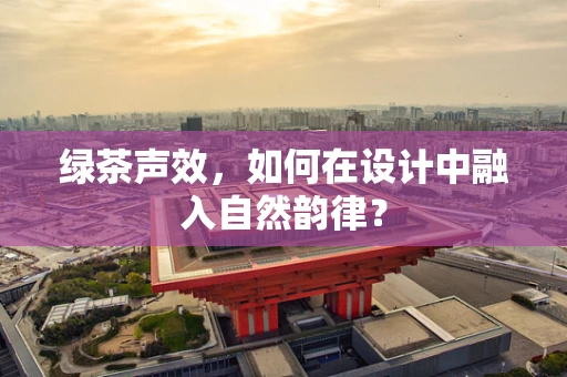 绿茶声效，如何在设计中融入自然韵律？