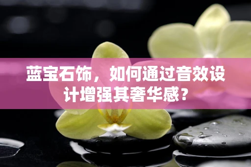 蓝宝石饰，如何通过音效设计增强其奢华感？