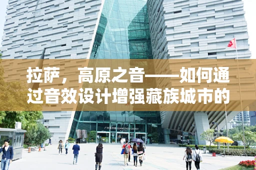 拉萨，高原之音——如何通过音效设计增强藏族城市的文化氛围？