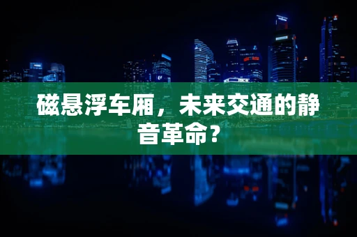 磁悬浮车厢，未来交通的静音革命？