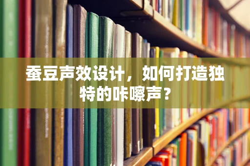 蚕豆声效设计，如何打造独特的咔嚓声？