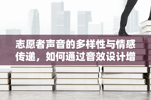 志愿者声音的多样性与情感传递，如何通过音效设计增强志愿者体验？