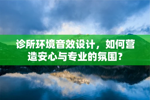 诊所环境音效设计，如何营造安心与专业的氛围？