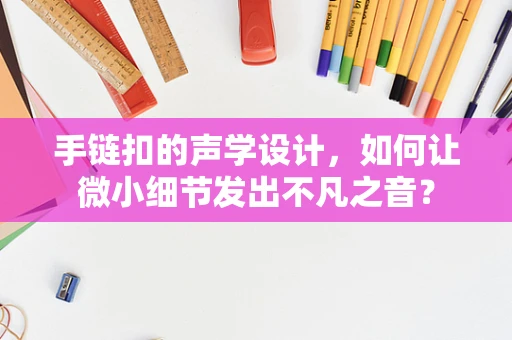 手链扣的声学设计，如何让微小细节发出不凡之音？