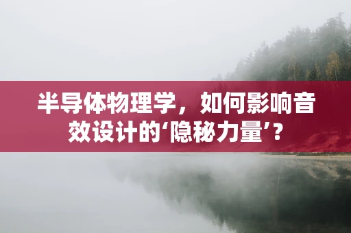 半导体物理学，如何影响音效设计的‘隐秘力量’？