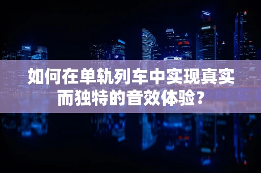 如何在单轨列车中实现真实而独特的音效体验？