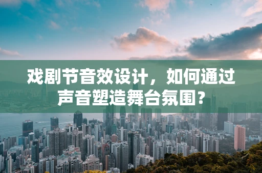 戏剧节音效设计，如何通过声音塑造舞台氛围？