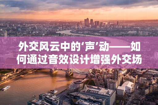 外交风云中的‘声’动——如何通过音效设计增强外交场合的沟通效果？