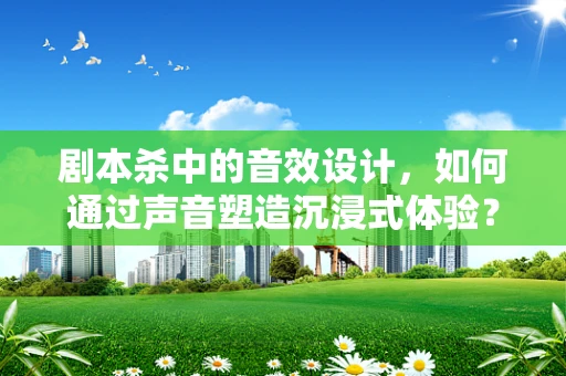 剧本杀中的音效设计，如何通过声音塑造沉浸式体验？