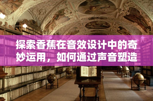 探索香蕉在音效设计中的奇妙运用，如何通过声音塑造果实的真实感？