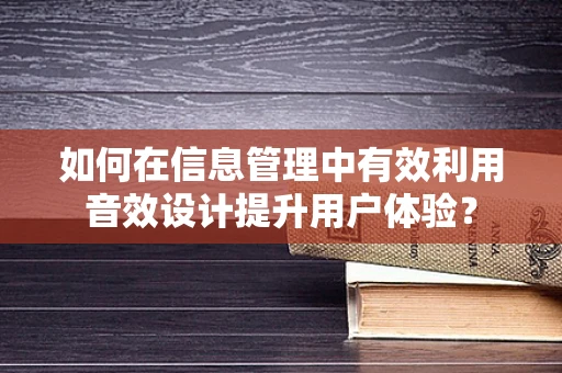 如何在信息管理中有效利用音效设计提升用户体验？