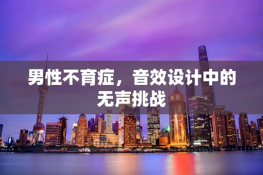 男性不育症，音效设计中的无声挑战