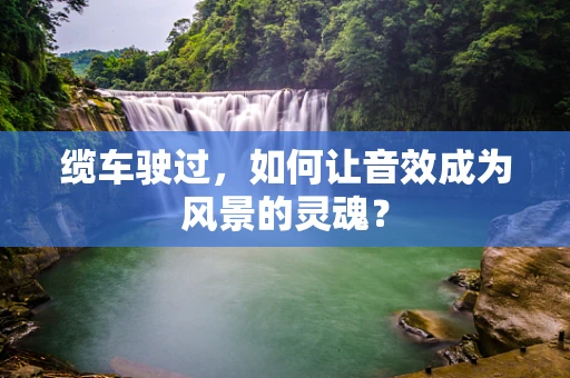 缆车驶过，如何让音效成为风景的灵魂？
