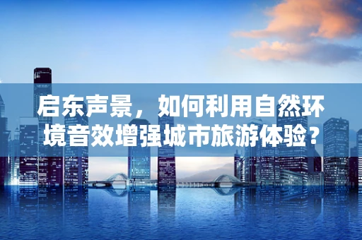 启东声景，如何利用自然环境音效增强城市旅游体验？