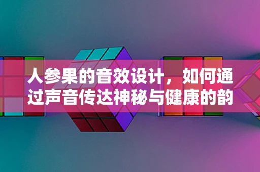 人参果的音效设计，如何通过声音传达神秘与健康的韵味？