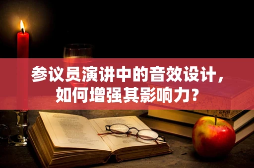 参议员演讲中的音效设计，如何增强其影响力？