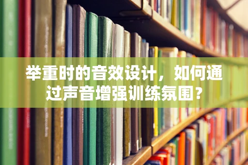 举重时的音效设计，如何通过声音增强训练氛围？