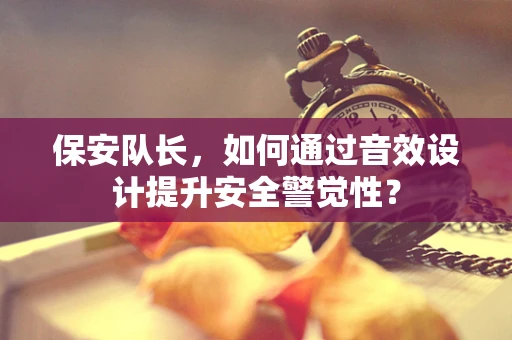 保安队长，如何通过音效设计提升安全警觉性？
