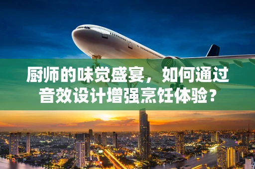 厨师的味觉盛宴，如何通过音效设计增强烹饪体验？