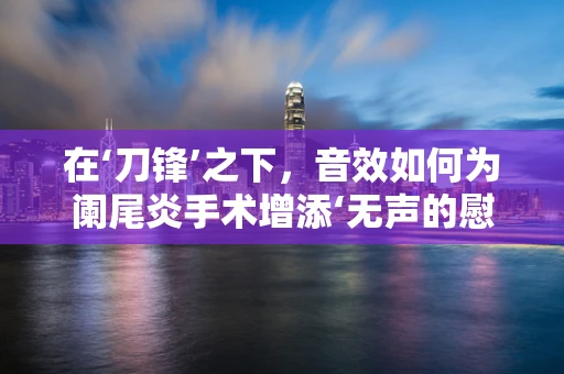 在‘刀锋’之下，音效如何为阑尾炎手术增添‘无声的慰藉’？