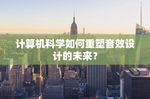 计算机科学如何重塑音效设计的未来？